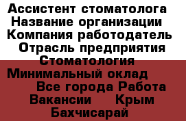 Ассистент стоматолога › Название организации ­ Компания-работодатель › Отрасль предприятия ­ Стоматология › Минимальный оклад ­ 15 000 - Все города Работа » Вакансии   . Крым,Бахчисарай